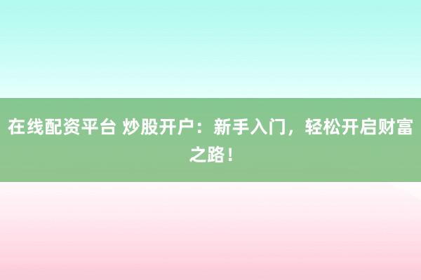 在线配资平台 炒股开户：新手入门，轻松开启财富之路！