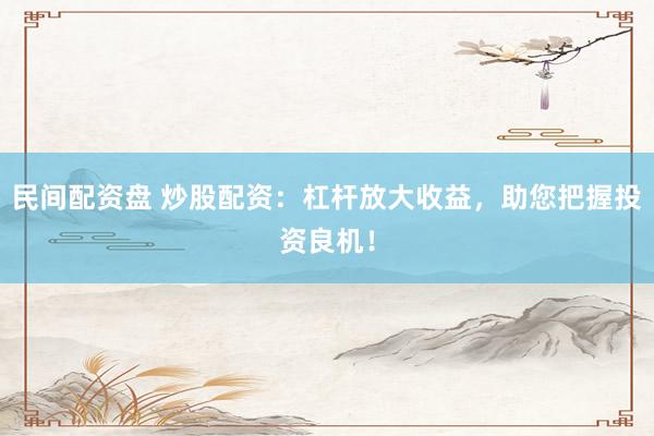 民间配资盘 炒股配资：杠杆放大收益，助您把握投资良机！