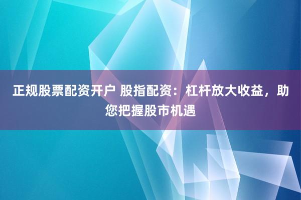 正规股票配资开户 股指配资：杠杆放大收益，助您把握股市机遇