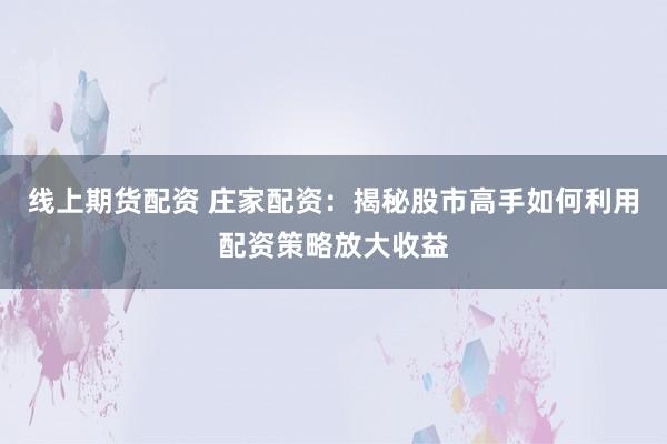 线上期货配资 庄家配资：揭秘股市高手如何利用配资策略放大收益