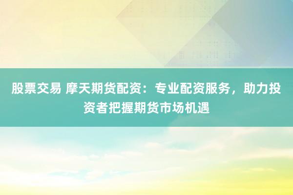 股票交易 摩天期货配资：专业配资服务，助力投资者把握期货市场机遇