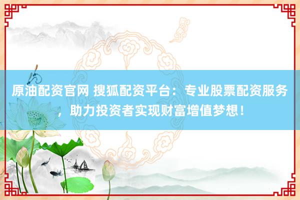 原油配资官网 搜狐配资平台：专业股票配资服务，助力投资者实现财富增值梦想！