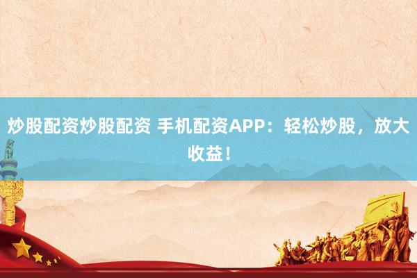 炒股配资炒股配资 手机配资APP：轻松炒股，放大收益！