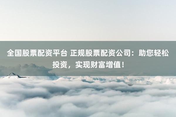 全国股票配资平台 正规股票配资公司：助您轻松投资，实现财富增值！