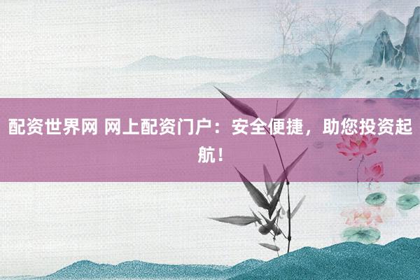 配资世界网 网上配资门户：安全便捷，助您投资起航！