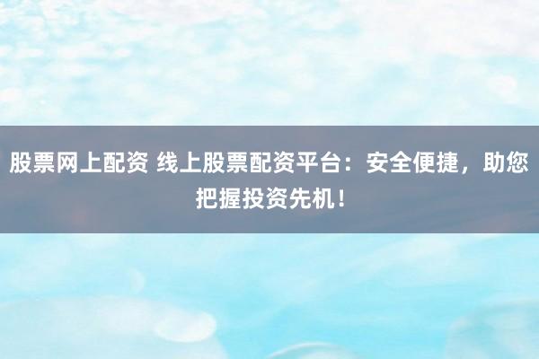 股票网上配资 线上股票配资平台：安全便捷，助您把握投资先机！