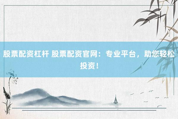 股票配资杠杆 股票配资官网：专业平台，助您轻松投资！