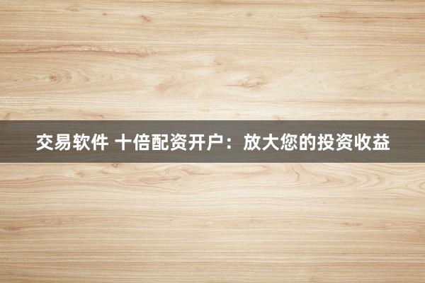 交易软件 十倍配资开户：放大您的投资收益