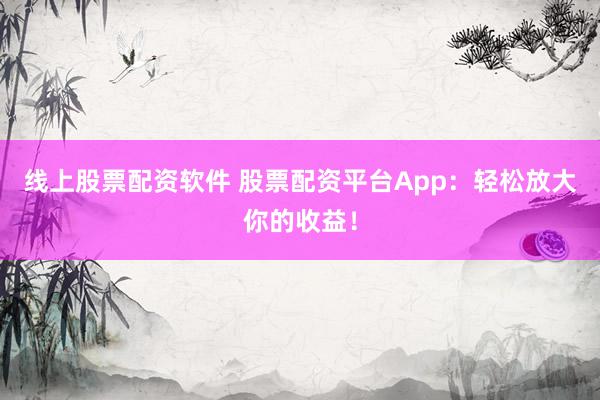 线上股票配资软件 股票配资平台App：轻松放大你的收益！