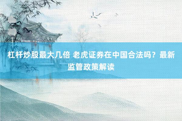 杠杆炒股最大几倍 老虎证券在中国合法吗？最新监管政策解读