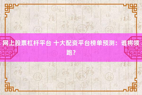 网上股票杠杆平台 十大配资平台榜单预测：谁将领跑？