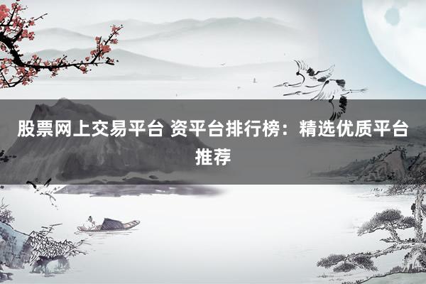 股票网上交易平台 资平台排行榜：精选优质平台推荐