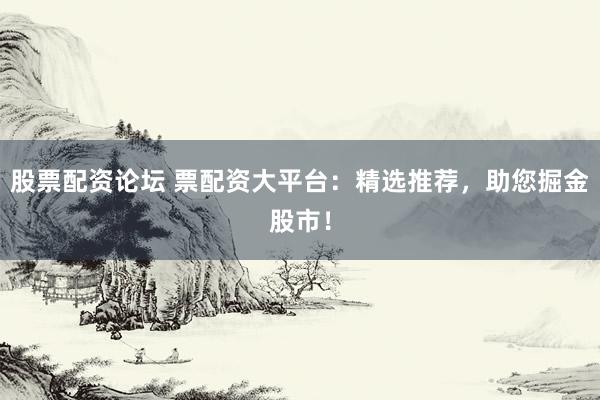 股票配资论坛 票配资大平台：精选推荐，助您掘金股市！