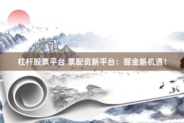 杠杆股票平台 票配资新平台：掘金新机遇！