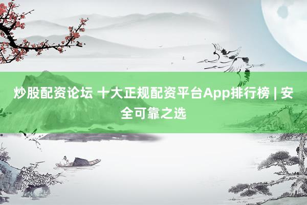 炒股配资论坛 十大正规配资平台App排行榜 | 安全可靠之选