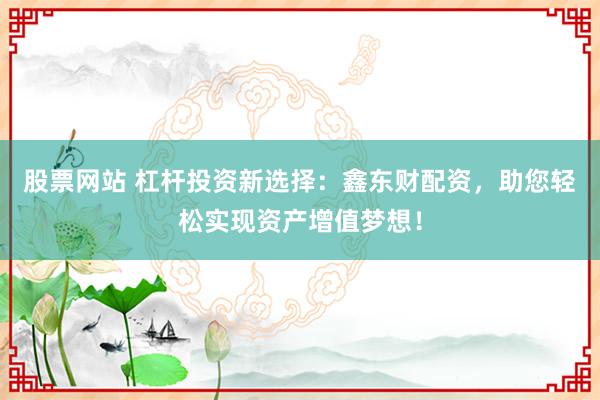 股票网站 杠杆投资新选择：鑫东财配资，助您轻松实现资产增值梦想！