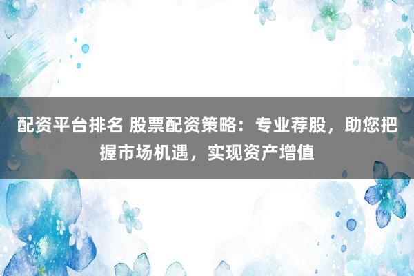 配资平台排名 股票配资策略：专业荐股，助您把握市场机遇，实现资产增值