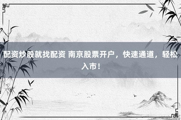 配资炒股就找配资 南京股票开户，快速通道，轻松入市！