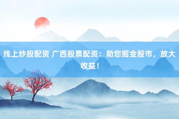 线上炒股配资 广西股票配资：助您掘金股市，放大收益！