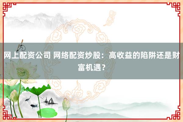 网上配资公司 网络配资炒股：高收益的陷阱还是财富机遇？