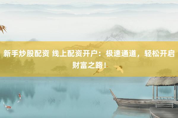 新手炒股配资 线上配资开户：极速通道，轻松开启财富之路！