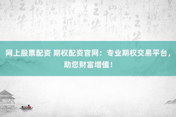 网上股票配资 期权配资官网：专业期权交易平台，助您财富增值！