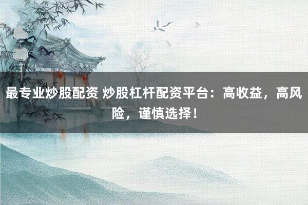 最专业炒股配资 炒股杠杆配资平台：高收益，高风险，谨慎选择！