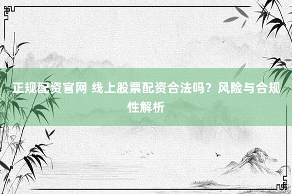 正规配资官网 线上股票配资合法吗？风险与合规性解析