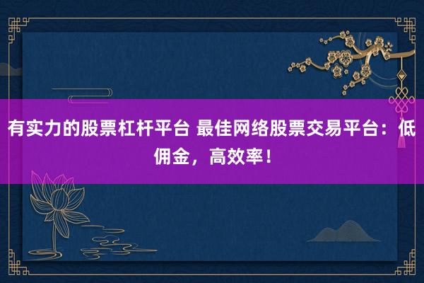 有实力的股票杠杆平台 最佳网络股票交易平台：低佣金，高效率！