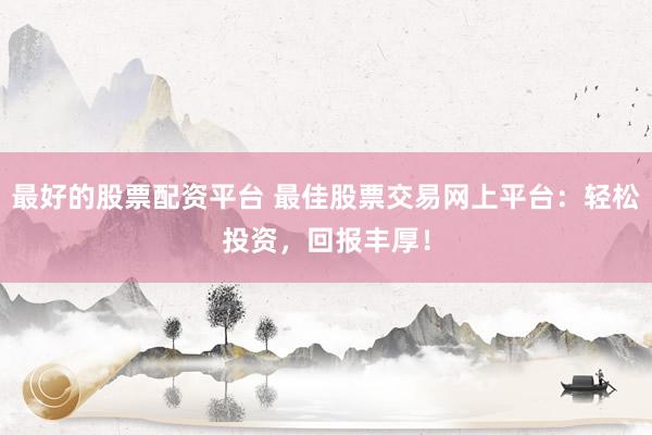 最好的股票配资平台 最佳股票交易网上平台：轻松投资，回报丰厚！