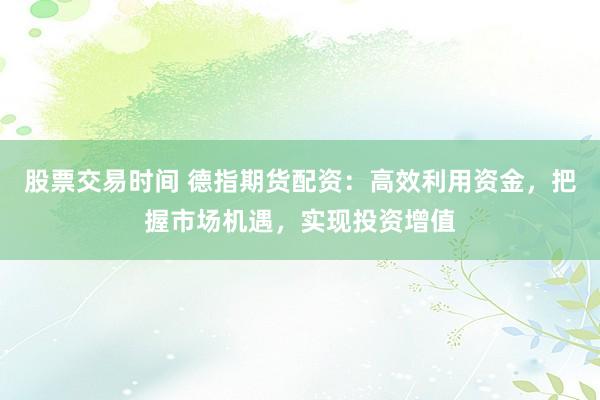 股票交易时间 德指期货配资：高效利用资金，把握市场机遇，实现投资增值