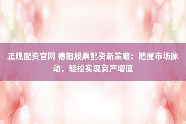 正规配资官网 德阳股票配资新策略：把握市场脉动，轻松实现资产增值