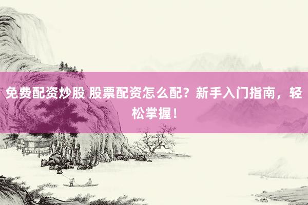 免费配资炒股 股票配资怎么配？新手入门指南，轻松掌握！