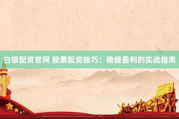 白银配资官网 股票配资技巧：稳健盈利的实战指南