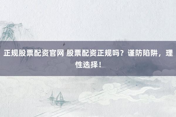 正规股票配资官网 股票配资正规吗？谨防陷阱，理性选择！