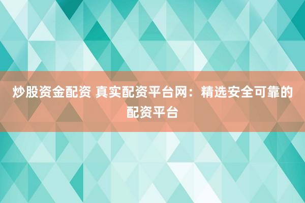 炒股资金配资 真实配资平台网：精选安全可靠的配资平台
