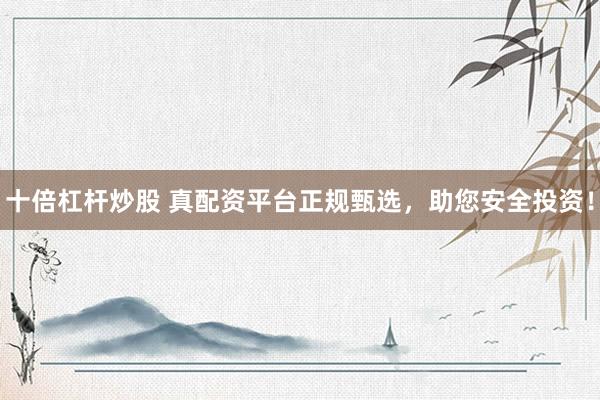 十倍杠杆炒股 真配资平台正规甄选，助您安全投资！