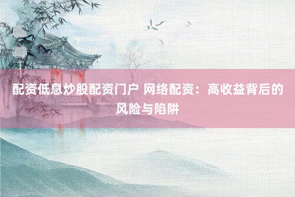 配资低息炒股配资门户 网络配资：高收益背后的风险与陷阱