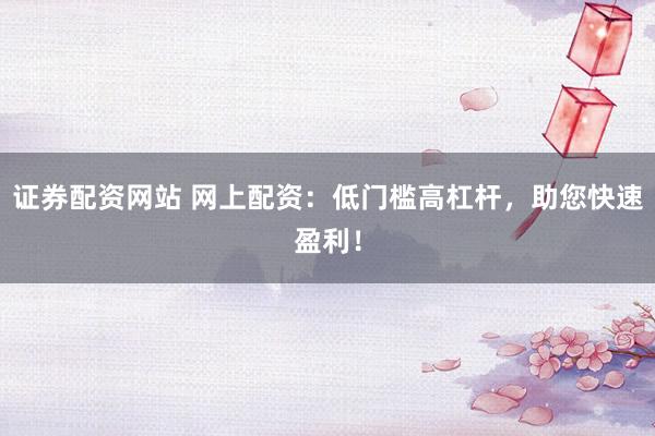 证券配资网站 网上配资：低门槛高杠杆，助您快速盈利！