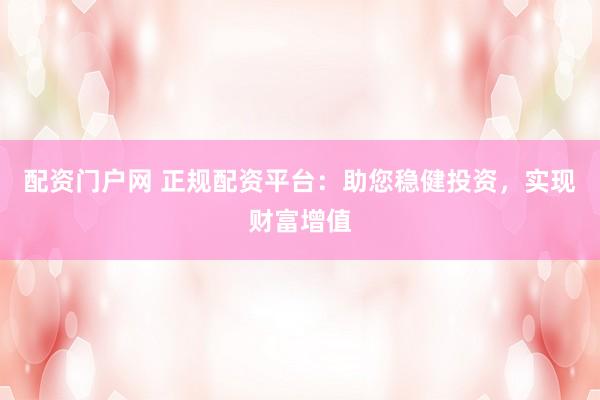 配资门户网 正规配资平台：助您稳健投资，实现财富增值