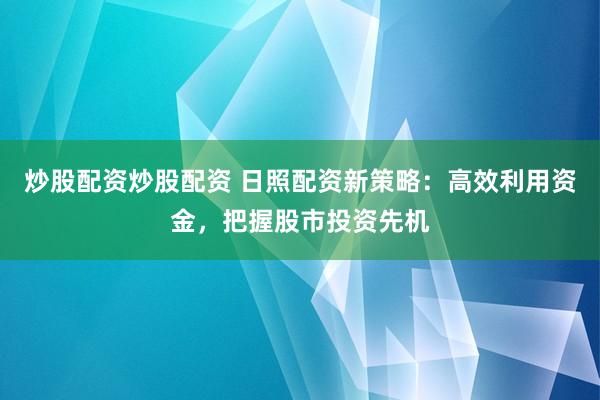 炒股配资炒股配资 日照配资新策略：高效利用资金，把握股市投资先机