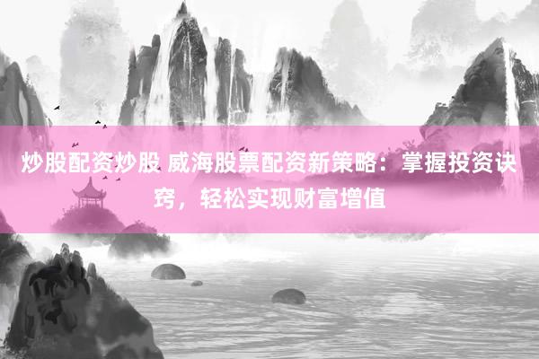 炒股配资炒股 威海股票配资新策略：掌握投资诀窍，轻松实现财富增值