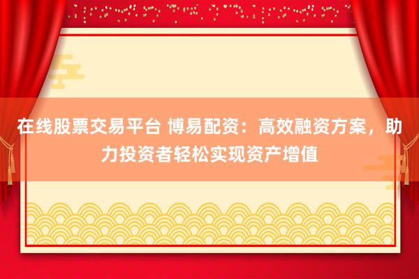 在线股票交易平台 博易配资：高效融资方案，助力投资者轻松实现资产增值