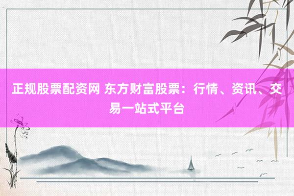正规股票配资网 东方财富股票：行情、资讯、交易一站式平台