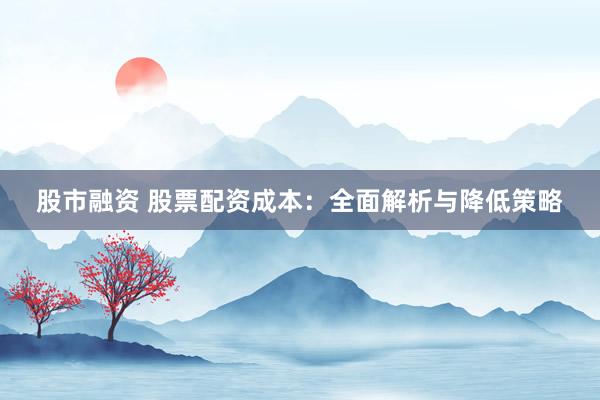 股市融资 股票配资成本：全面解析与降低策略