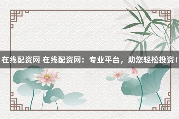 在线配资网 在线配资网：专业平台，助您轻松投资！