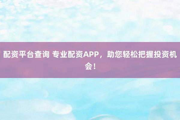 配资平台查询 专业配资APP，助您轻松把握投资机会！