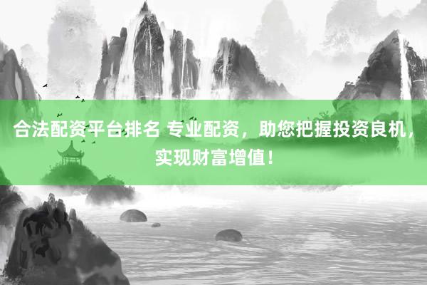 合法配资平台排名 专业配资，助您把握投资良机，实现财富增值！