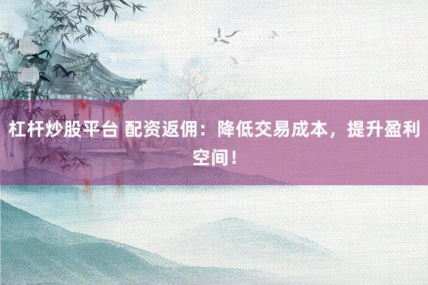 杠杆炒股平台 配资返佣：降低交易成本，提升盈利空间！