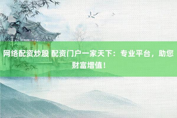 网络配资炒股 配资门户一家天下：专业平台，助您财富增值！